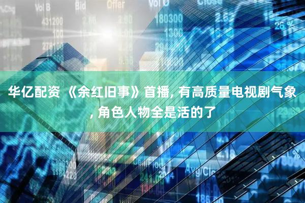 华亿配资 《余红旧事》首播, 有高质量电视剧气象, 角色人物全是活的了
