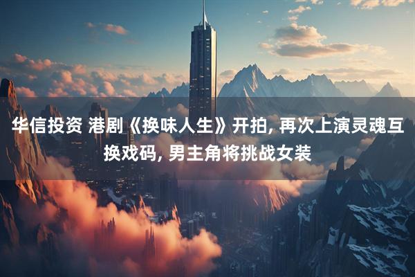 华信投资 港剧《换味人生》开拍, 再次上演灵魂互换戏码, 男主角将挑战女装