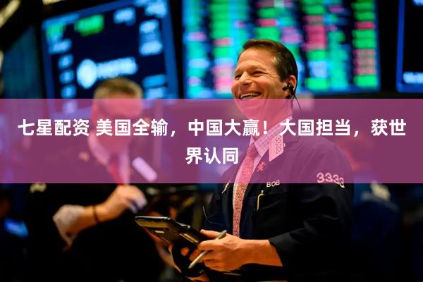 七星配资 美国全输，中国大赢！大国担当，获世界认同