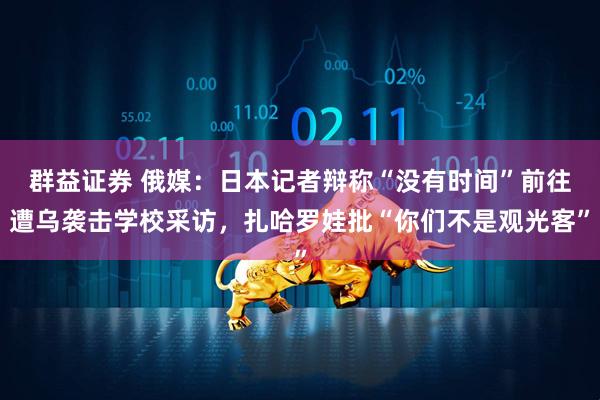 群益证券 俄媒：日本记者辩称“没有时间”前往遭乌袭击学校采访，扎哈罗娃批“你们不是观光客”