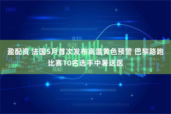 盈配资 法国5月首次发布高温黄色预警 巴黎路跑比赛10名选手中暑送医