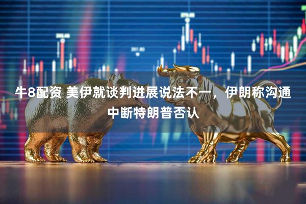 牛8配资 美伊就谈判进展说法不一，伊朗称沟通中断特朗普否认