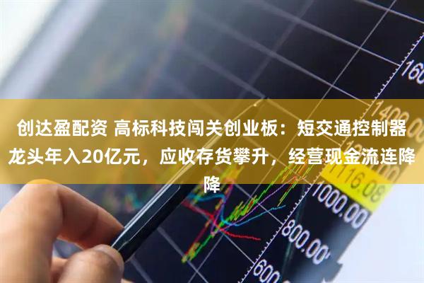 创达盈配资 高标科技闯关创业板：短交通控制器龙头年入20亿元，应收存货攀升，经营现金流连降