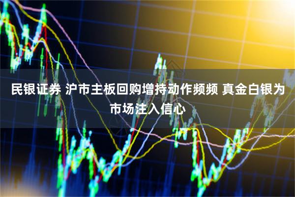 民银证券 沪市主板回购增持动作频频 真金白银为市场注入信心