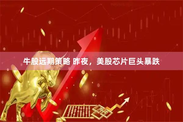 牛股远期策略 昨夜，美股芯片巨头暴跌