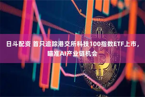 日斗配资 首只追踪港交所科技100指数ETF上市，瞄准AI产业链机会