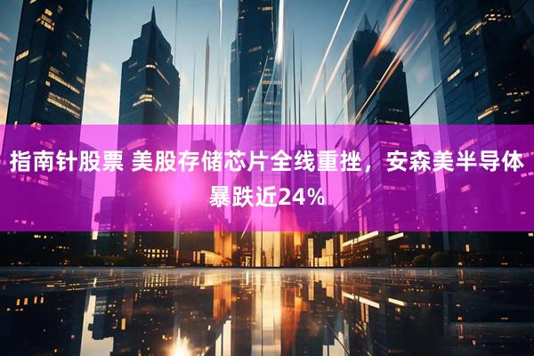 指南针股票 美股存储芯片全线重挫，安森美半导体暴跌近24%