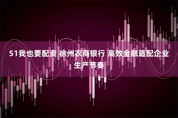 51我也要配资 徐州农商银行 高效金融适配企业生产节奏