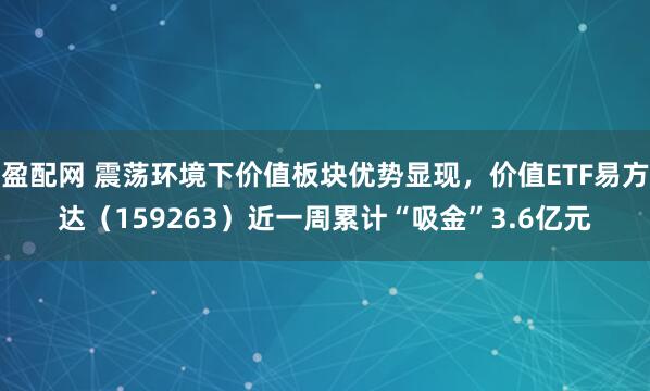 盈配网 震荡环境下价值板块优势显现，价值ETF易方达（159263）近一周累计“吸金”3.6亿元