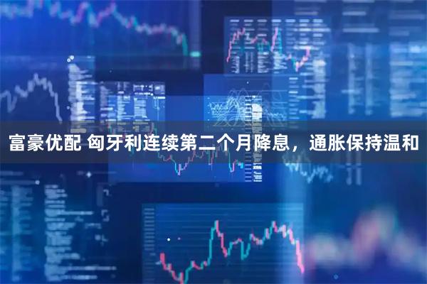富豪优配 匈牙利连续第二个月降息，通胀保持温和