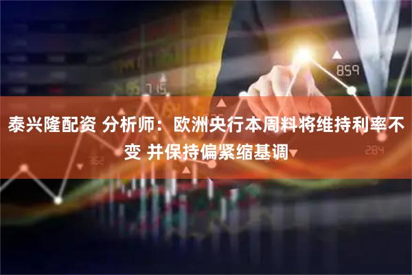 泰兴隆配资 分析师：欧洲央行本周料将维持利率不变 并保持偏紧缩基调