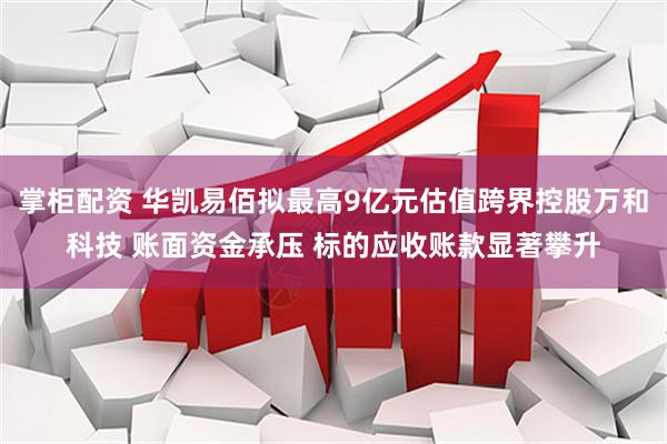 掌柜配资 华凯易佰拟最高9亿元估值跨界控股万和科技 账面资金承压 标的应收账款显著攀升