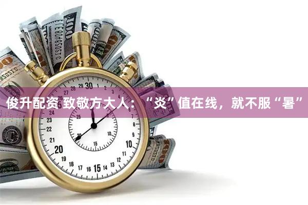 俊升配资 致敬方大人：“炎”值在线，就不服“暑”