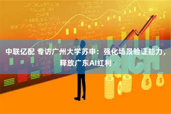 中联亿配 专访广州大学苏申：强化场景验证能力，释放广东AI红利