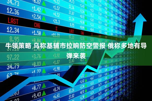 牛领策略 乌称基辅市拉响防空警报 俄称多地有导弹来袭