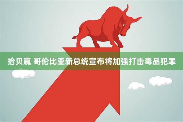 拾贝赢 哥伦比亚新总统宣布将加强打击毒品犯罪