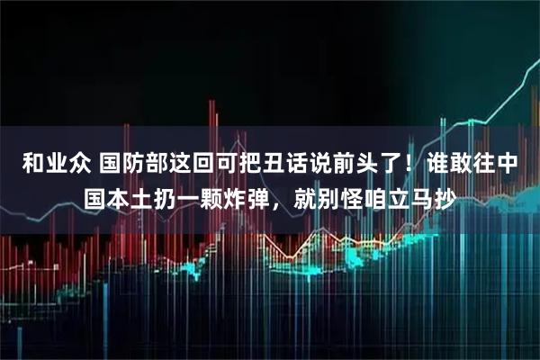 和业众 国防部这回可把丑话说前头了！谁敢往中国本土扔一颗炸弹，就别怪咱立马抄